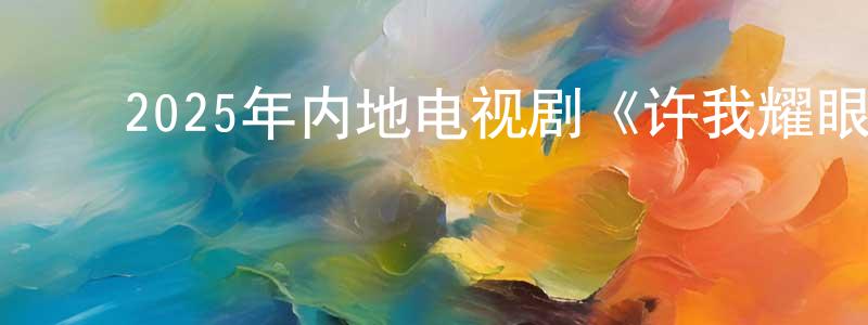 ﻿常家瑞发布﻿2025年内地电视剧《许我耀眼》第04集[国语字幕]迅雷下载_电影天堂